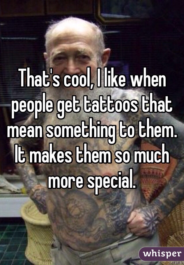 That's cool, I like when people get tattoos that mean something to them. It makes them so much more special.