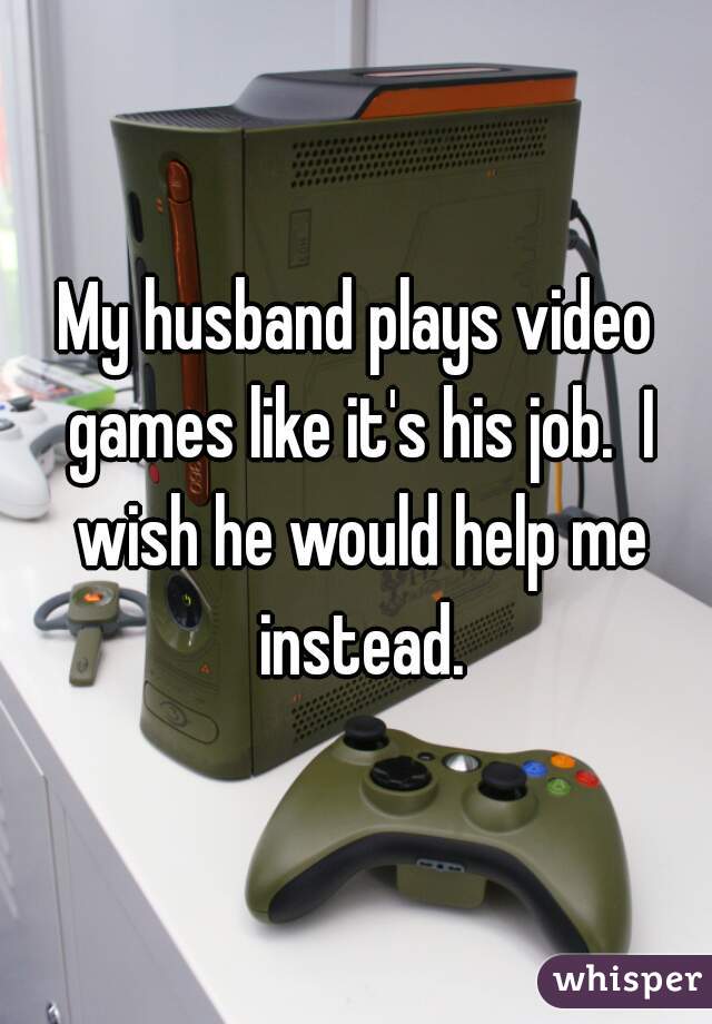 My husband plays video games like it's his job.  I wish he would help me instead.