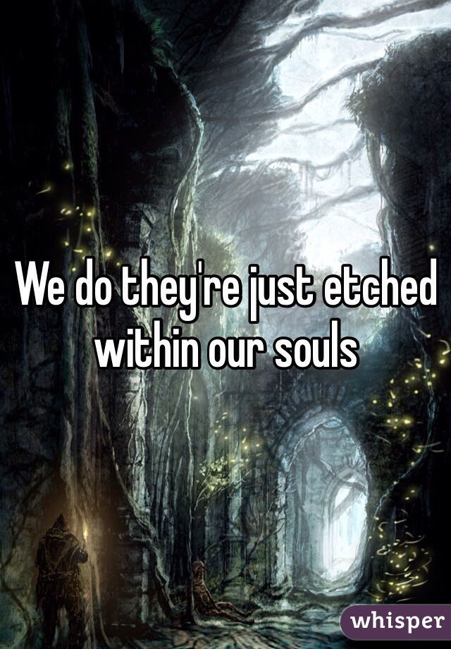 We do they're just etched within our souls 