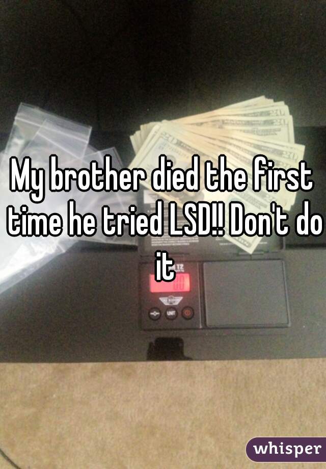 My brother died the first time he tried LSD!! Don't do it