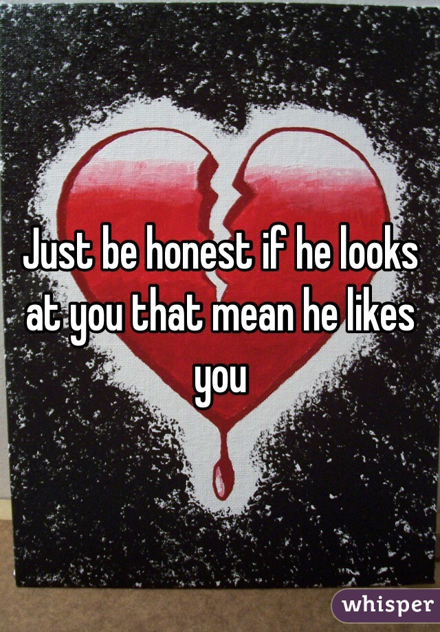 Just be honest if he looks at you that mean he likes you