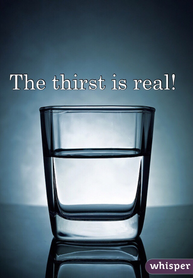 The thirst is real! 