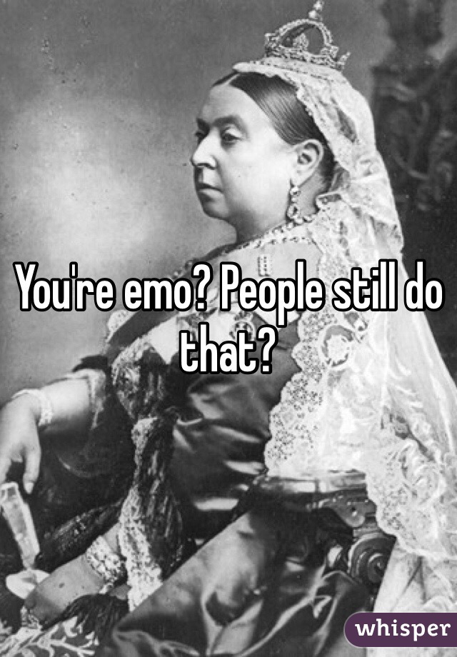 You're emo? People still do that?