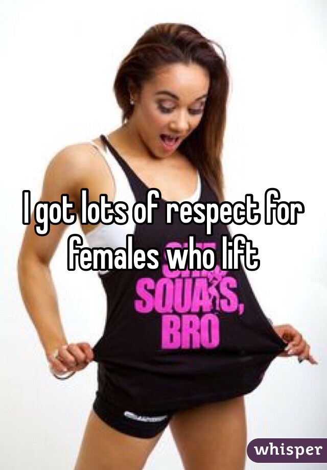 I got lots of respect for females who lift
