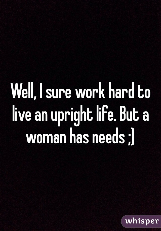 Well, I sure work hard to live an upright life. But a woman has needs ;)