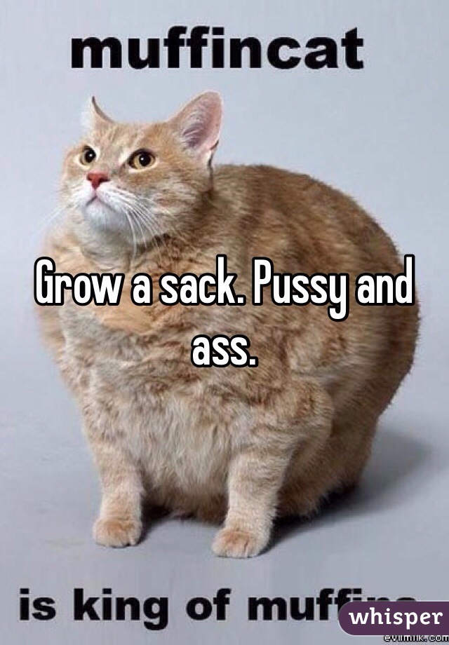 Grow a sack. Pussy and ass.