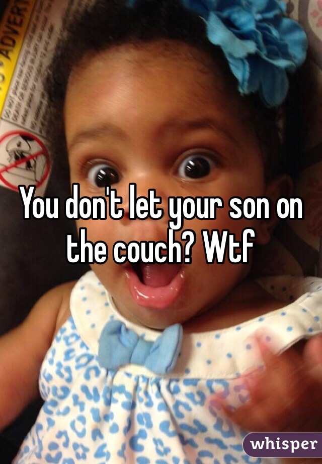 You don't let your son on the couch? Wtf