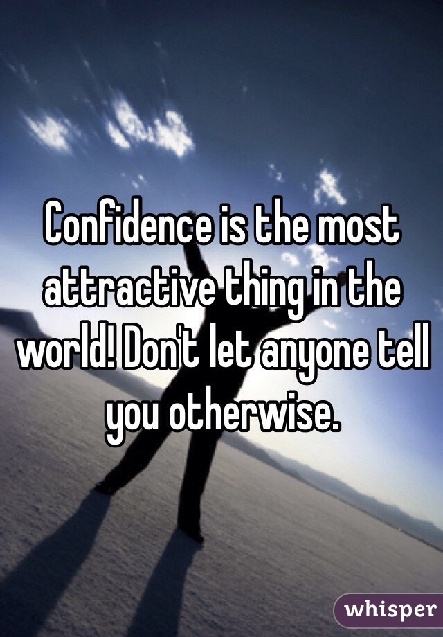 Confidence is the most attractive thing in the world! Don't let anyone tell you otherwise. 
