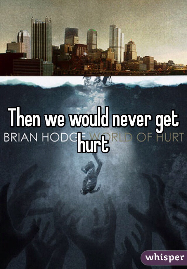 Then we would never get hurt