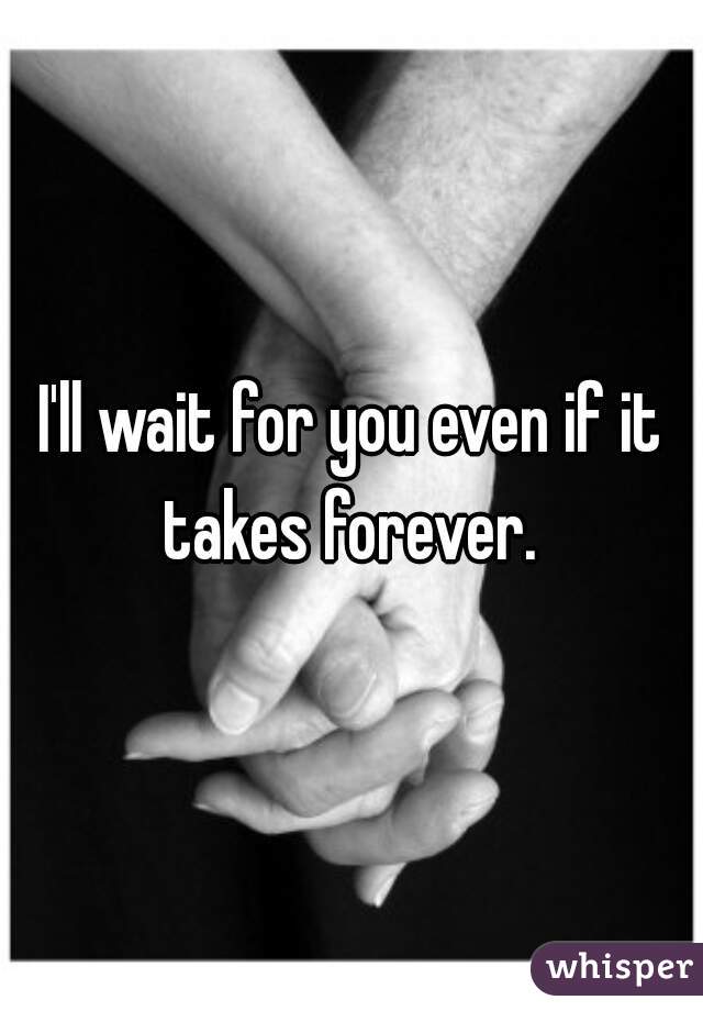 I'll wait for you even if it takes forever. 