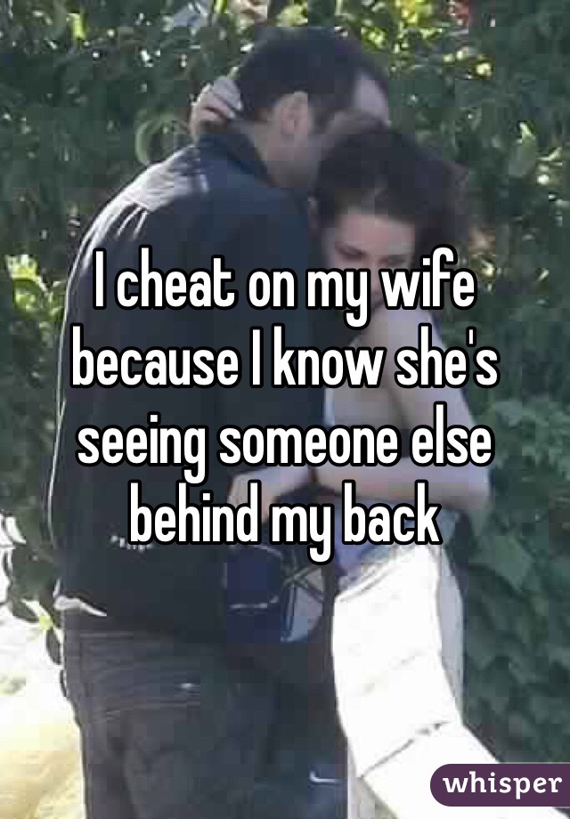 I cheat on my wife because I know she's seeing someone else behind my back
