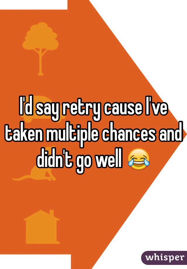 I'd say retry cause I've taken multiple chances and didn't go well 😂