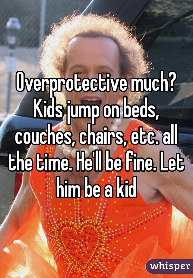 Overprotective much? Kids jump on beds, couches, chairs, etc. all the time. He'll be fine. Let him be a kid