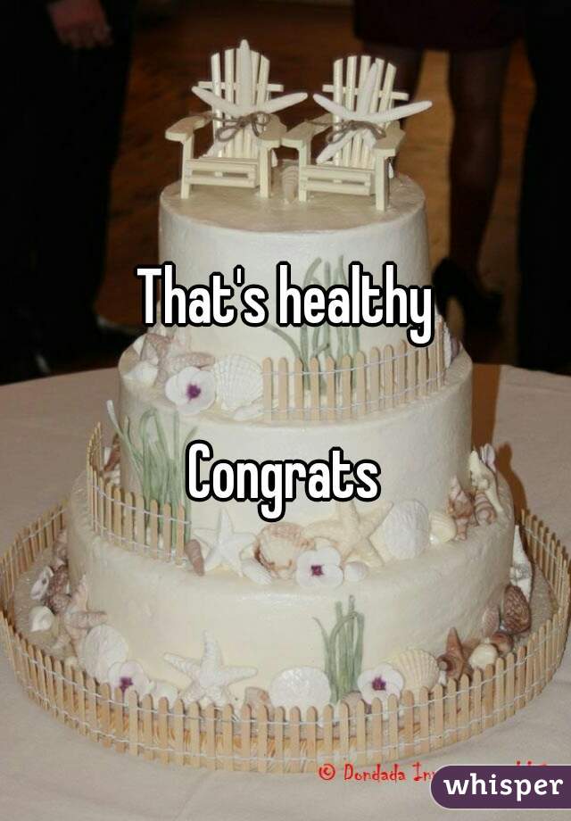 That's healthy

Congrats