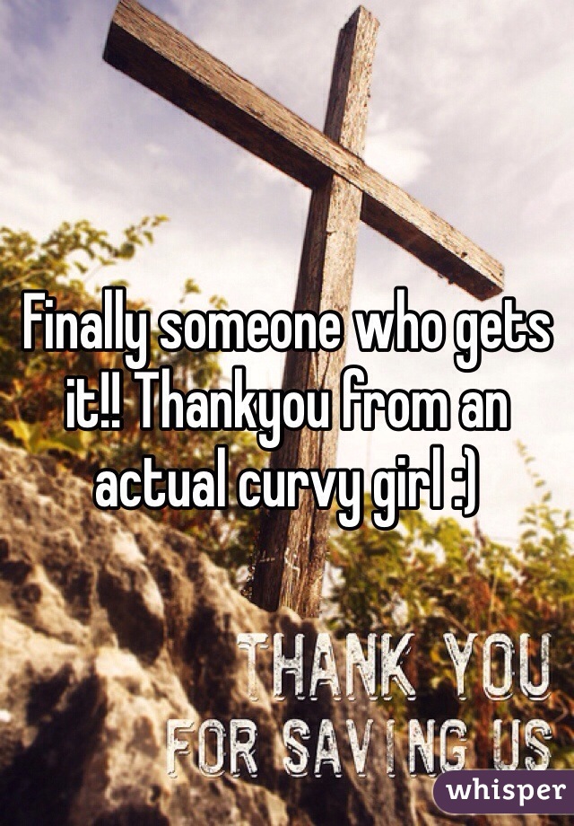Finally someone who gets it!! Thankyou from an actual curvy girl :)