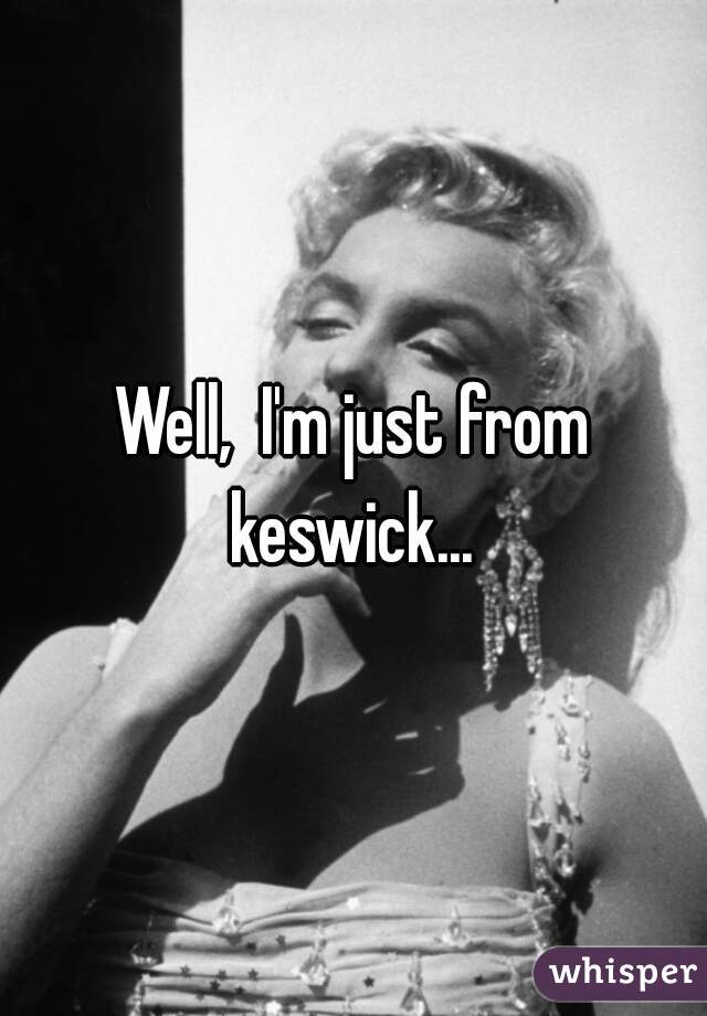 Well,  I'm just from keswick... 