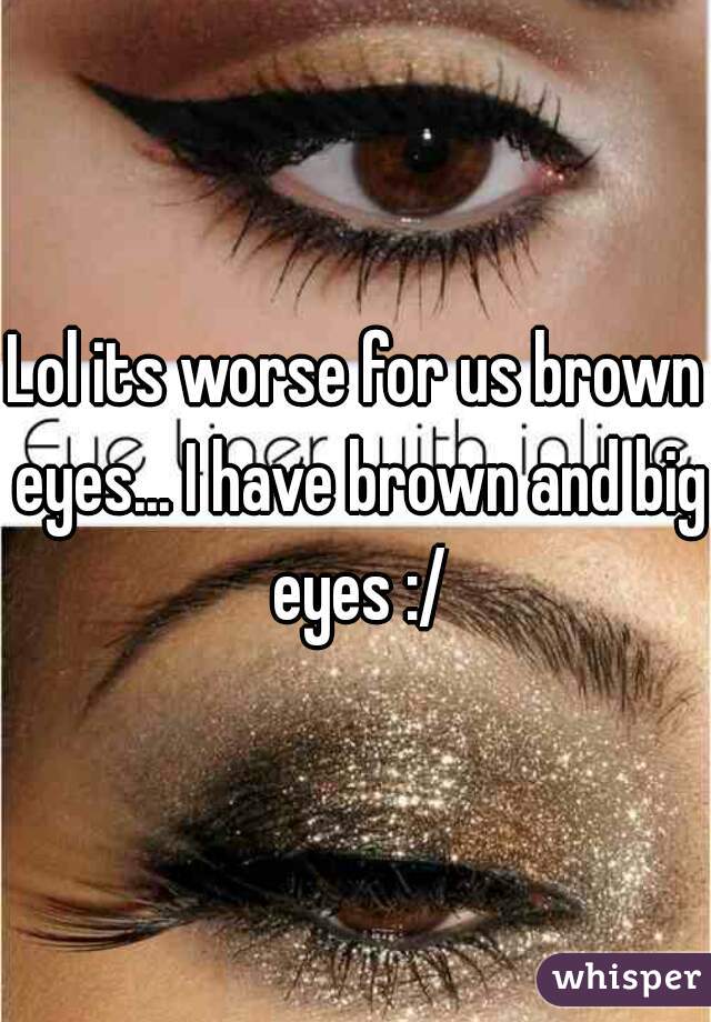 Lol its worse for us brown eyes... I have brown and big eyes :/