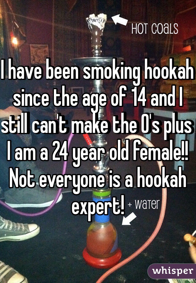 I have been smoking hookah since the age of 14 and I still can't make the O's plus I am a 24 year old female!! Not everyone is a hookah expert!