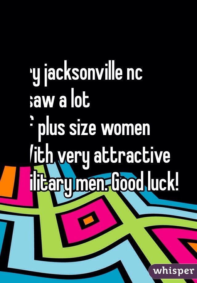     Try jacksonville nc
  I saw a lot
       Of plus size women
      With very attractive
      Military men. Good luck!