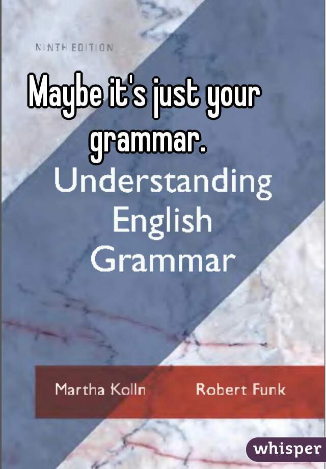 Maybe it's just your grammar.