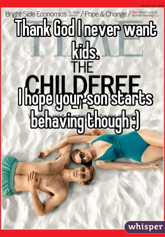 Thank God I never want kids.

I hope your son starts behaving though :)