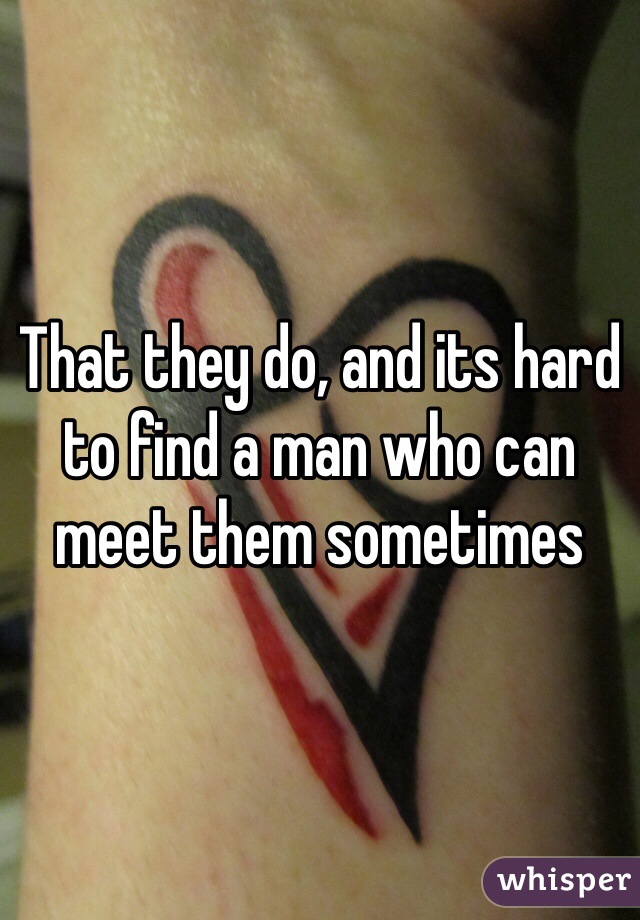 That they do, and its hard to find a man who can meet them sometimes