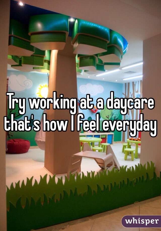 Try working at a daycare that's how I feel everyday 