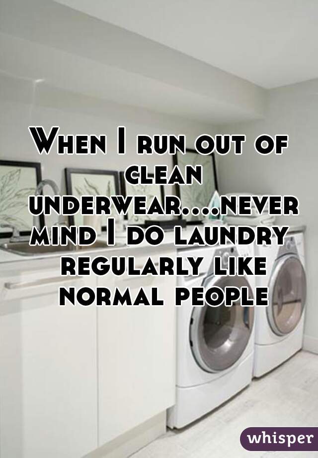 When I run out of clean underwear....nevermind I do laundry regularly like normal people