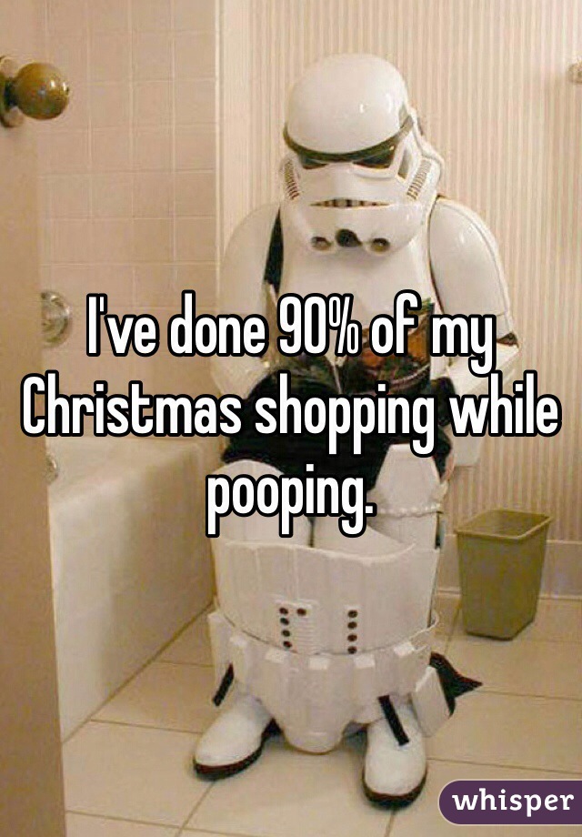 I've done 90% of my Christmas shopping while pooping. 