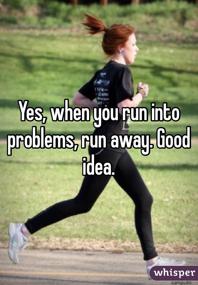 Yes, when you run into problems, run away. Good idea.