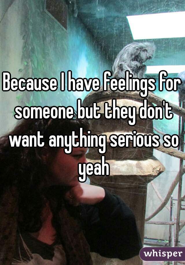 Because I have feelings for someone but they don't want anything serious so yeah