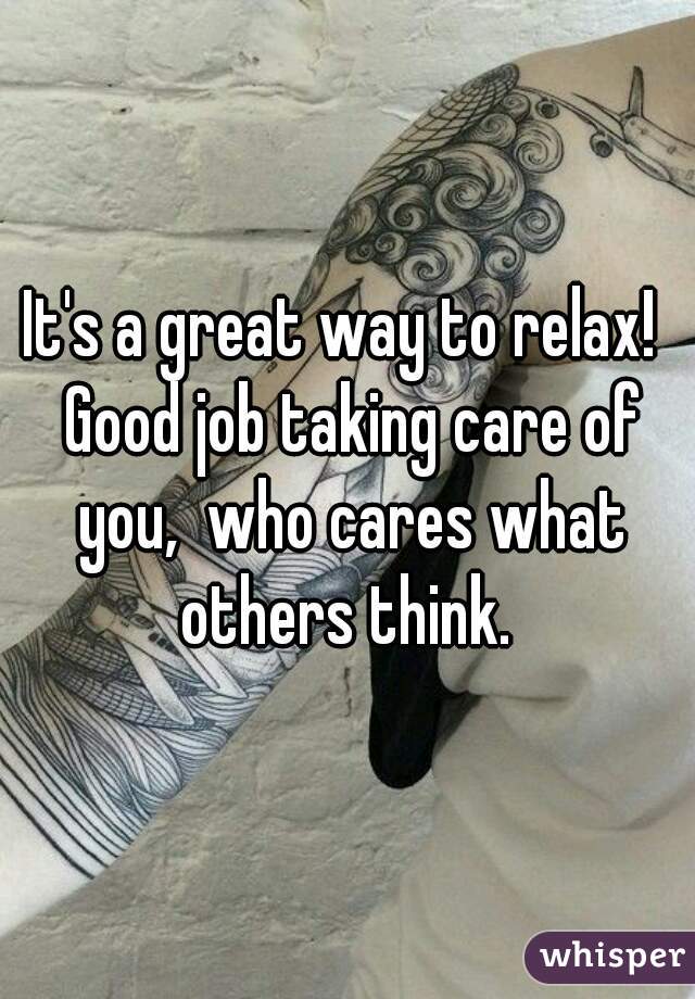 It's a great way to relax!  Good job taking care of you,  who cares what others think. 