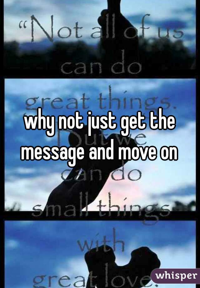 why not just get the message and move on 