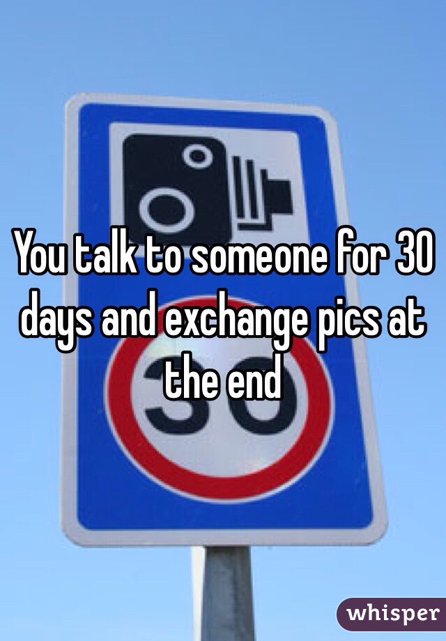 You talk to someone for 30 days and exchange pics at the end 