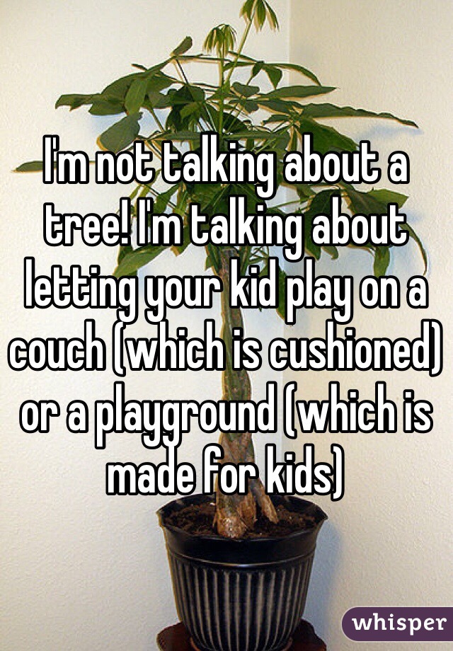 I'm not talking about a tree! I'm talking about letting your kid play on a couch (which is cushioned) or a playground (which is made for kids)