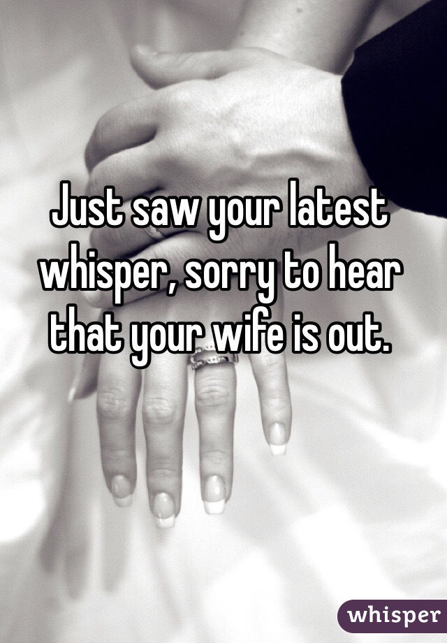 Just saw your latest whisper, sorry to hear that your wife is out.