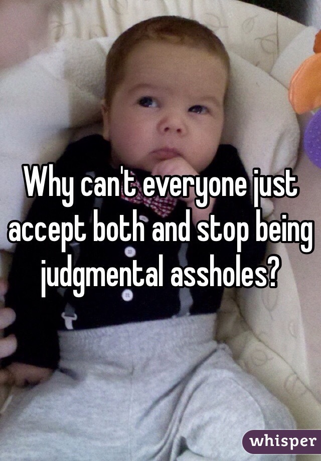 Why can't everyone just accept both and stop being judgmental assholes?