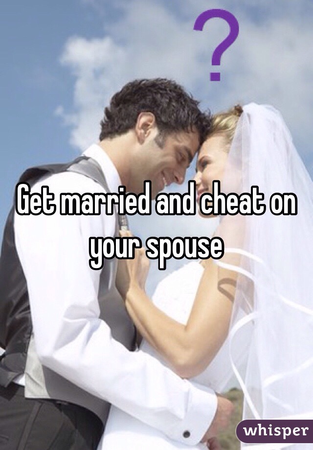 Get married and cheat on your spouse 