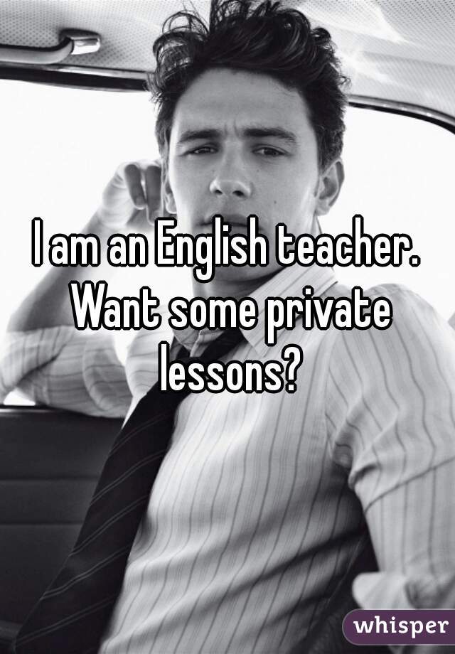 I am an English teacher. Want some private lessons?