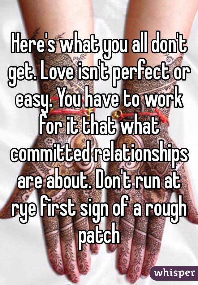 Here's what you all don't get. Love isn't perfect or easy. You have to work for it that what committed relationships are about. Don't run at rye first sign of a rough patch 