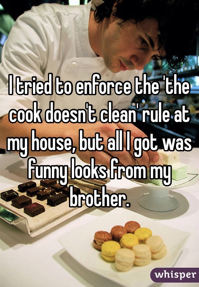 I tried to enforce the 'the cook doesn't clean' rule at my house, but all I got was funny looks from my brother. 