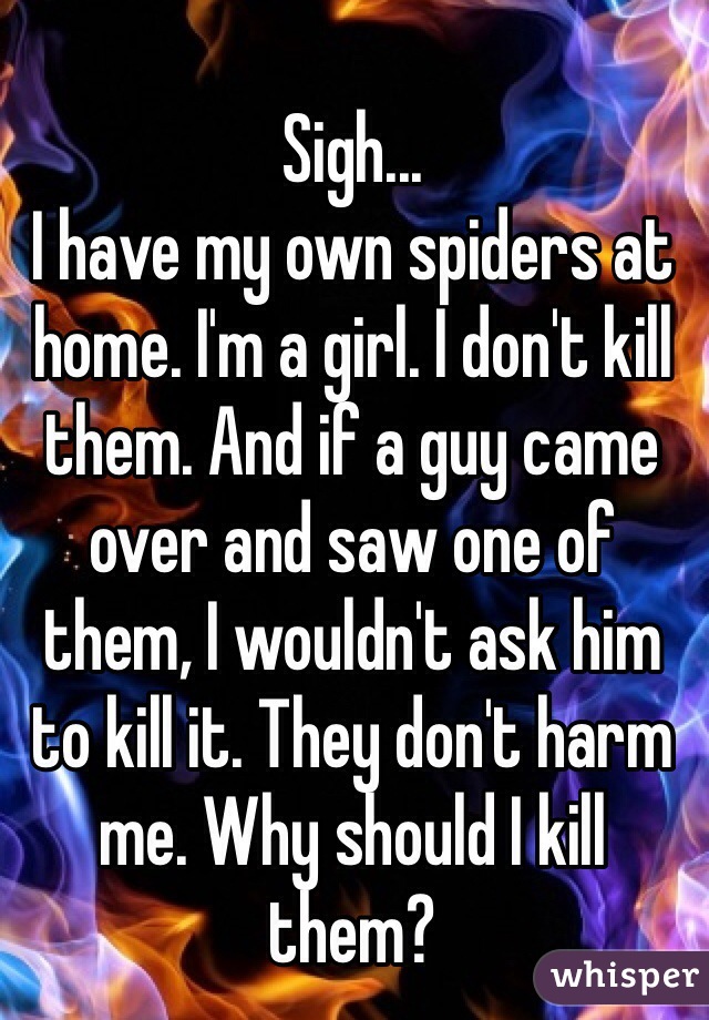 Sigh...
I have my own spiders at home. I'm a girl. I don't kill them. And if a guy came over and saw one of them, I wouldn't ask him to kill it. They don't harm me. Why should I kill them?