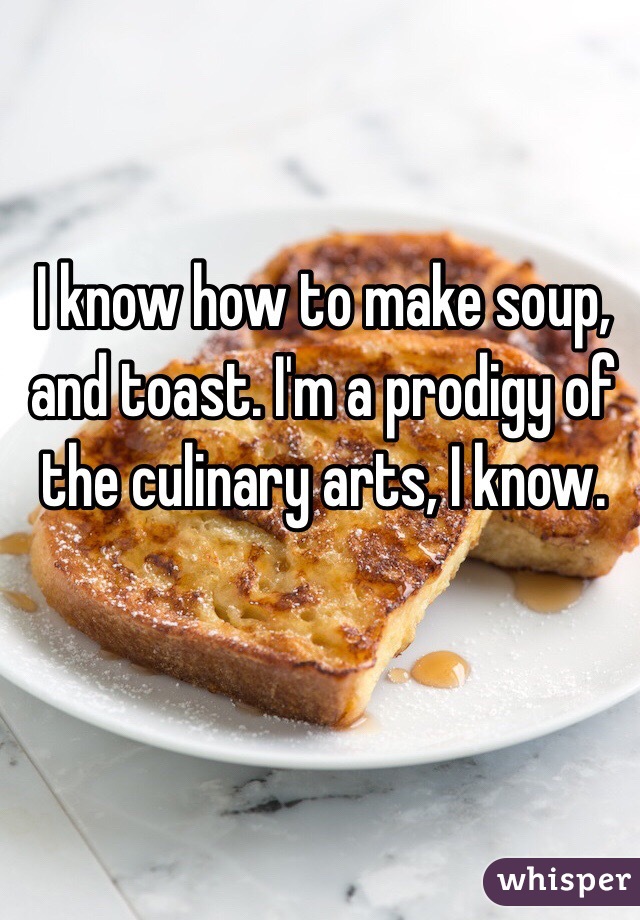 I know how to make soup, and toast. I'm a prodigy of the culinary arts, I know.