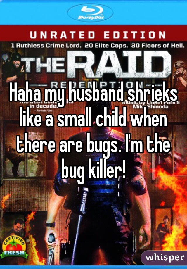 Haha my husband shrieks like a small child when there are bugs. I'm the bug killer!
