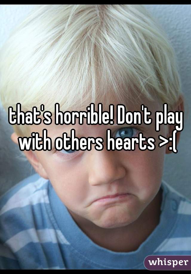 that's horrible! Don't play with others hearts >:(