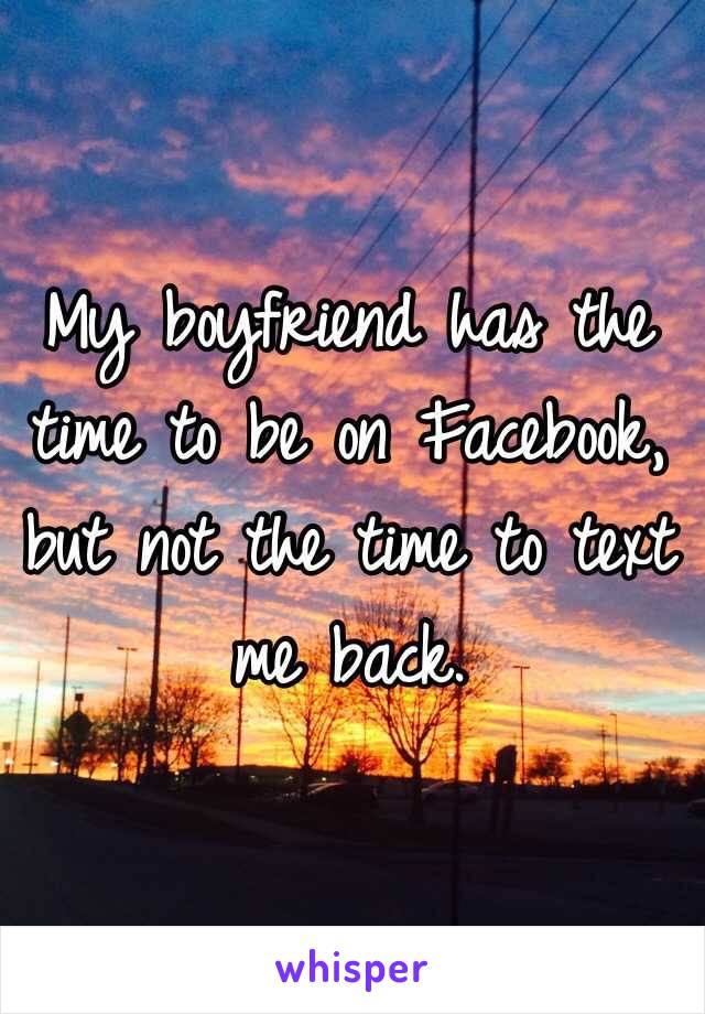 My boyfriend has the time to be on Facebook, but not the time to text me back. 