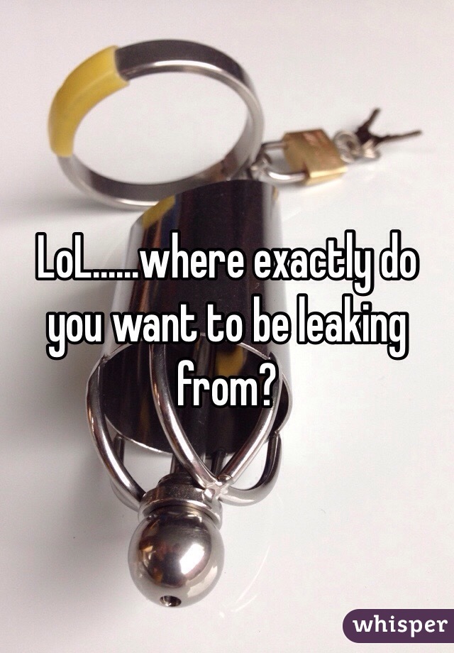 LoL......where exactly do you want to be leaking from?