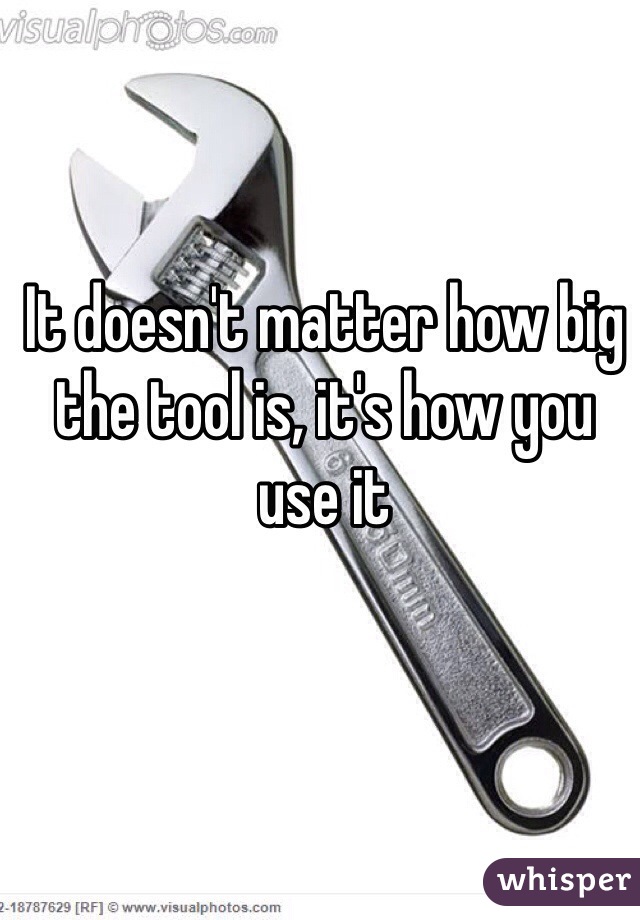 It doesn't matter how big the tool is, it's how you use it