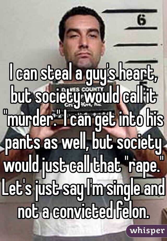 I can steal a guy's heart, but society would call it "murder." I can get into his pants as well, but society would just call that "rape." Let's just say I'm single and not a convicted felon.