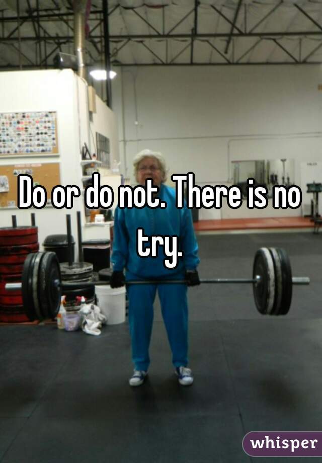 Do or do not. There is no try. 